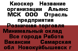 Киоскер › Название организации ­ Альянс-МСК, ООО › Отрасль предприятия ­ Розничная торговля › Минимальный оклад ­ 1 - Все города Работа » Вакансии   . Самарская обл.,Новокуйбышевск г.